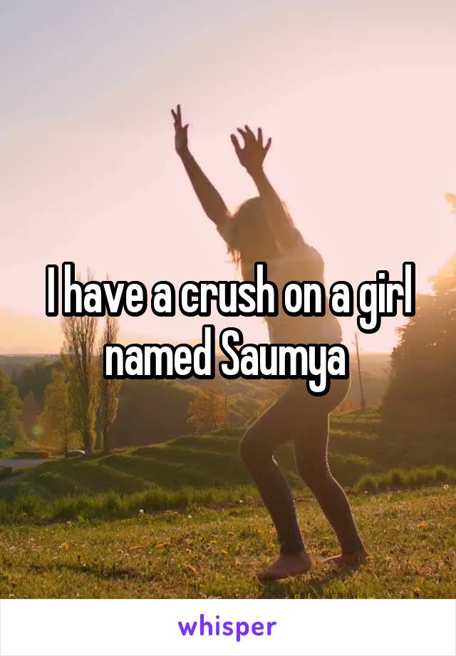 I have a crush on a girl named Saumya 