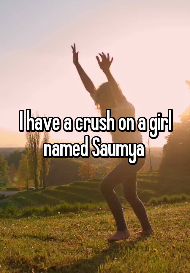 I have a crush on a girl named Saumya 