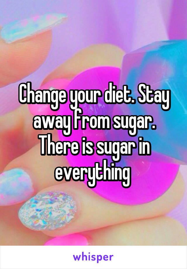 Change your diet. Stay away from sugar. There is sugar in everything 