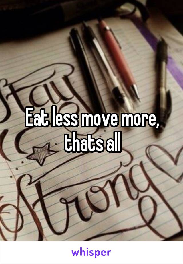 Eat less move more, thats all