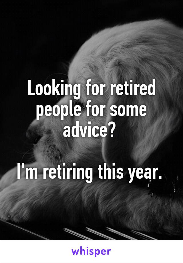 Looking for retired people for some advice? 

I'm retiring this year. 