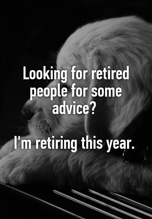 Looking for retired people for some advice? 

I'm retiring this year. 