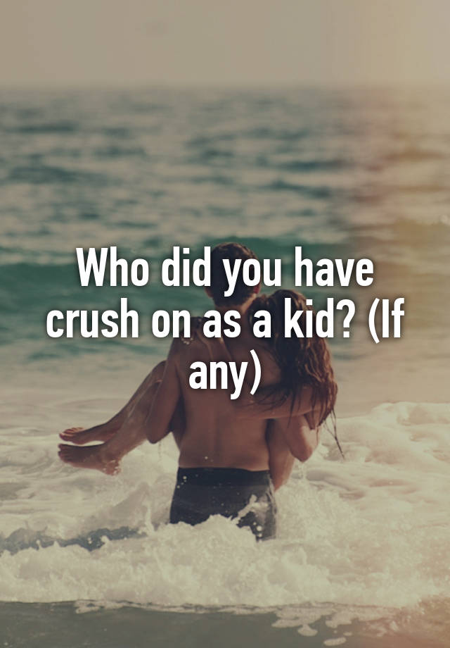 Who did you have crush on as a kid? (If any)