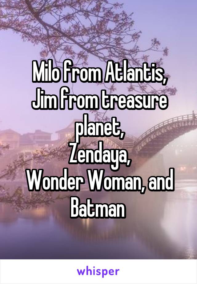 Milo from Atlantis,
Jim from treasure planet,
Zendaya,
Wonder Woman, and Batman 