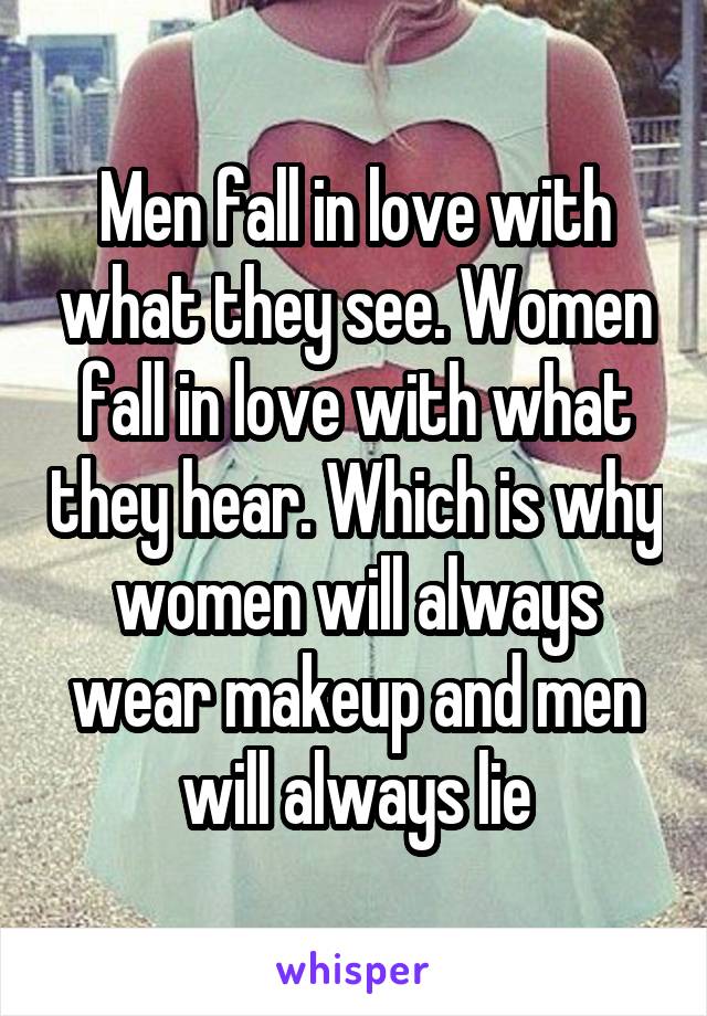 Men fall in love with what they see. Women fall in love with what they hear. Which is why women will always wear makeup and men will always lie