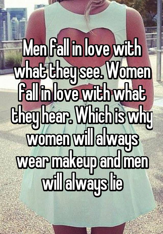 Men fall in love with what they see. Women fall in love with what they hear. Which is why women will always wear makeup and men will always lie