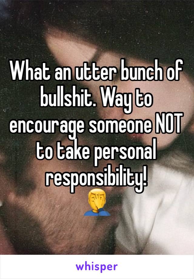 What an utter bunch of bullshit. Way to encourage someone NOT to take personal responsibility!
🤦‍♂️