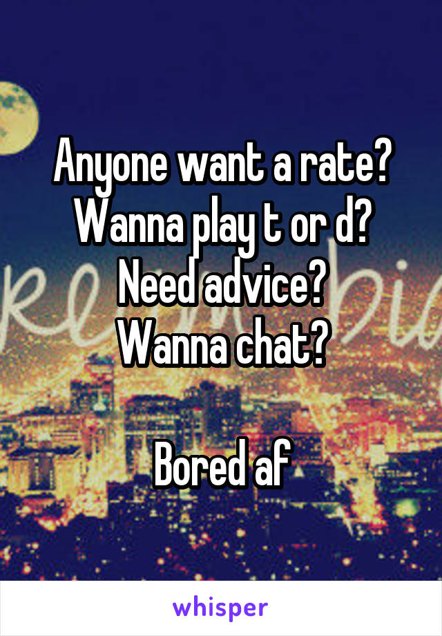 Anyone want a rate?
Wanna play t or d?
Need advice?
Wanna chat?

Bored af