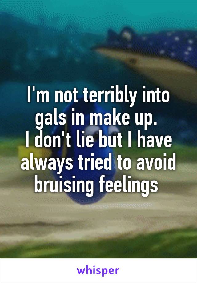 I'm not terribly into gals in make up. 
I don't lie but I have always tried to avoid bruising feelings 