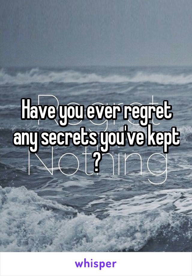 Have you ever regret any secrets you've kept ?