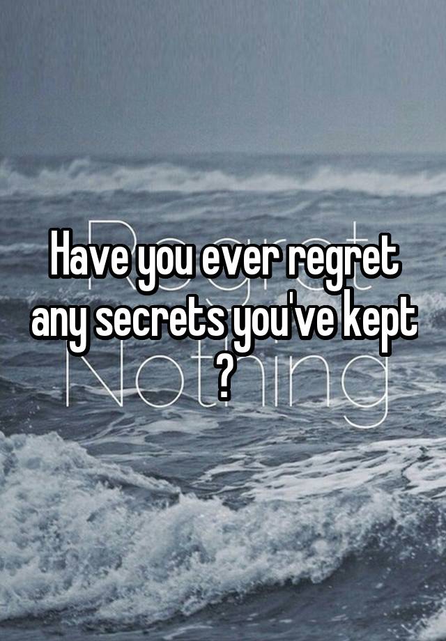 Have you ever regret any secrets you've kept ?