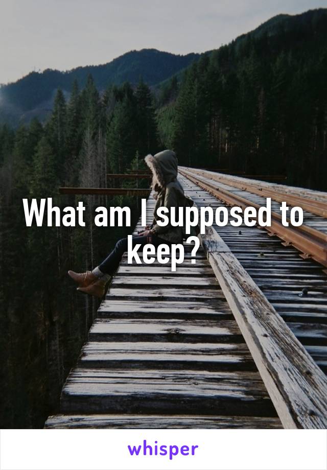 What am I supposed to keep?