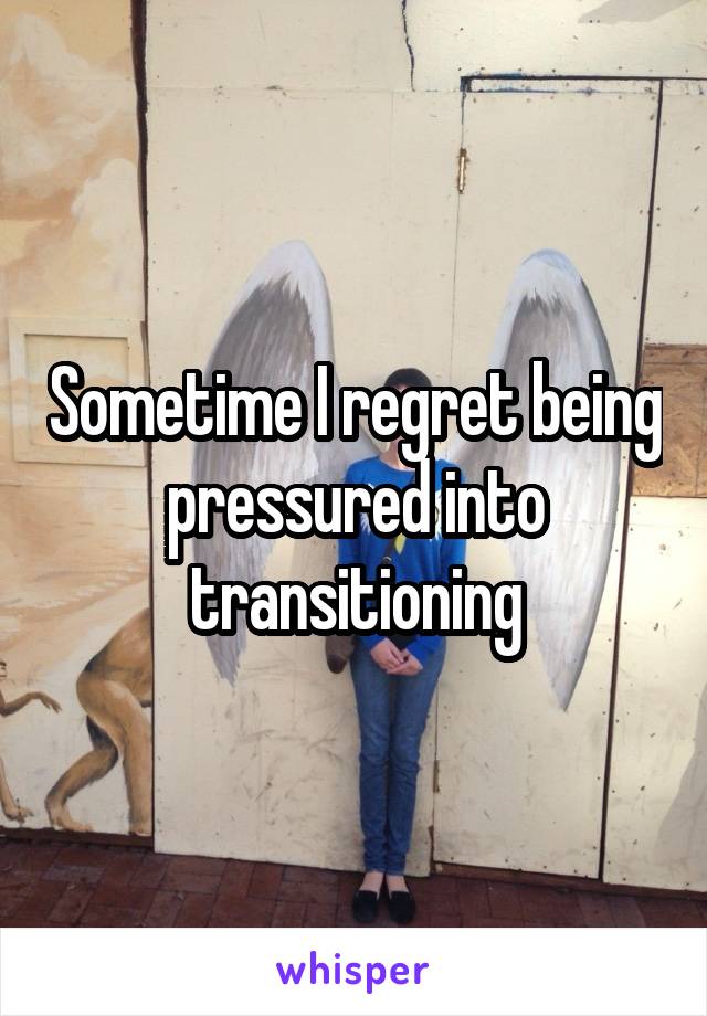 Sometime I regret being pressured into transitioning