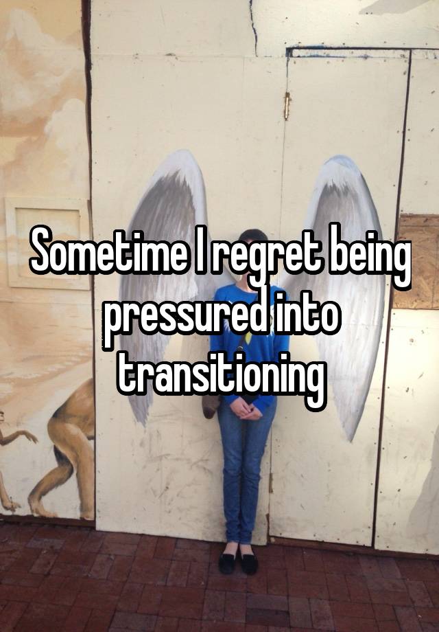 Sometime I regret being pressured into transitioning