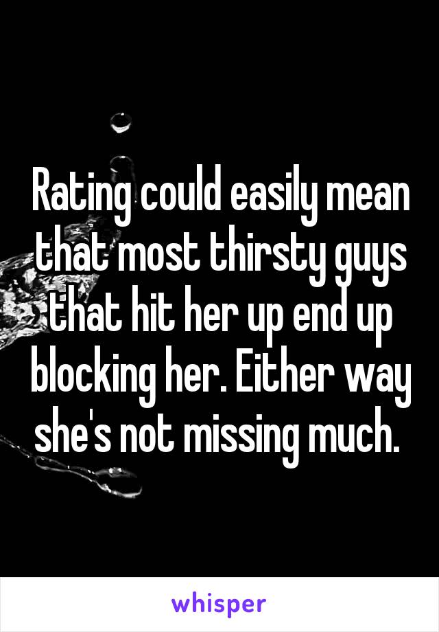 Rating could easily mean that most thirsty guys that hit her up end up blocking her. Either way she's not missing much. 