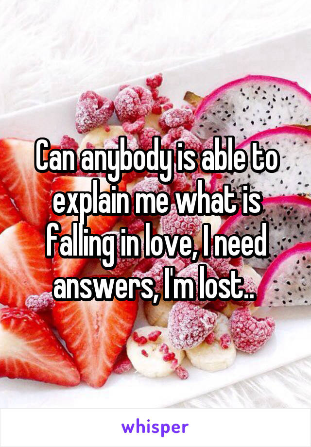 Can anybody is able to explain me what is falling in love, I need answers, I'm lost.. 