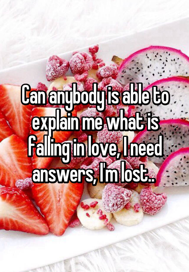 Can anybody is able to explain me what is falling in love, I need answers, I'm lost.. 