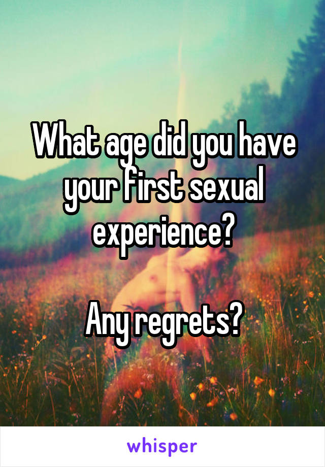 What age did you have your first sexual experience?

Any regrets?