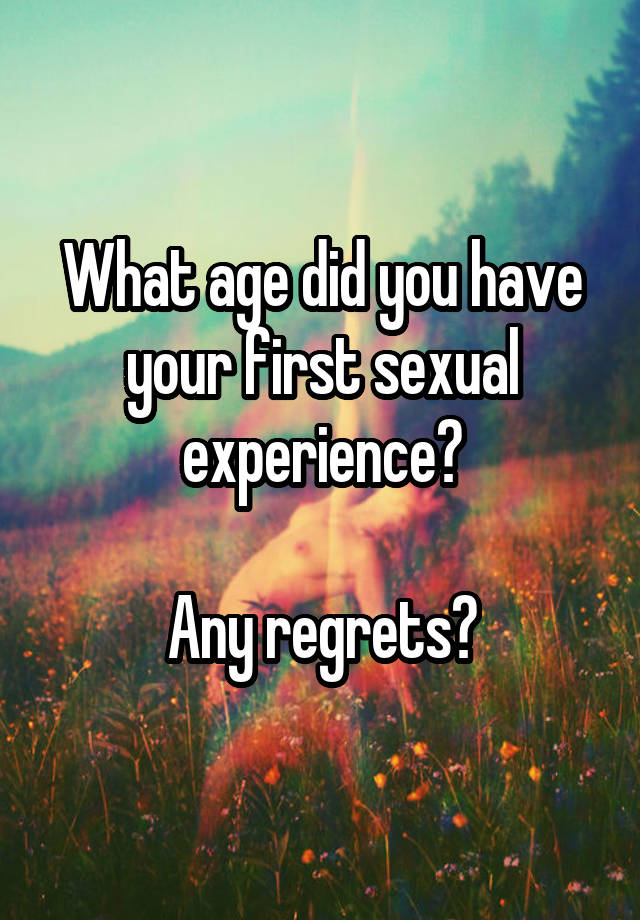 What age did you have your first sexual experience?

Any regrets?