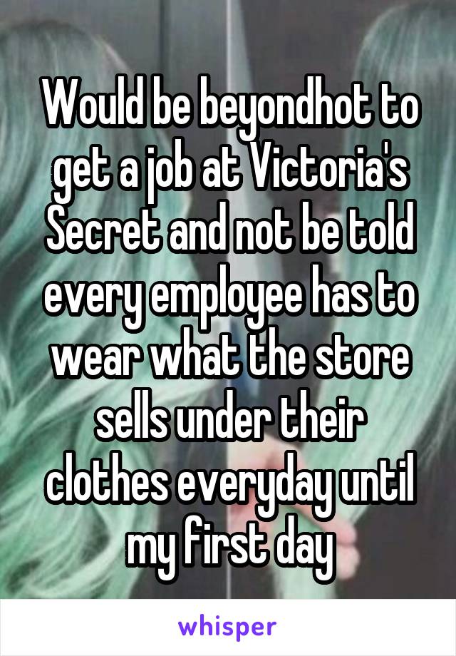 Would be beyondhot to get a job at Victoria's Secret and not be told every employee has to wear what the store sells under their clothes everyday until my first day