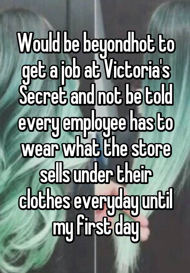 Would be beyondhot to get a job at Victoria's Secret and not be told every employee has to wear what the store sells under their clothes everyday until my first day