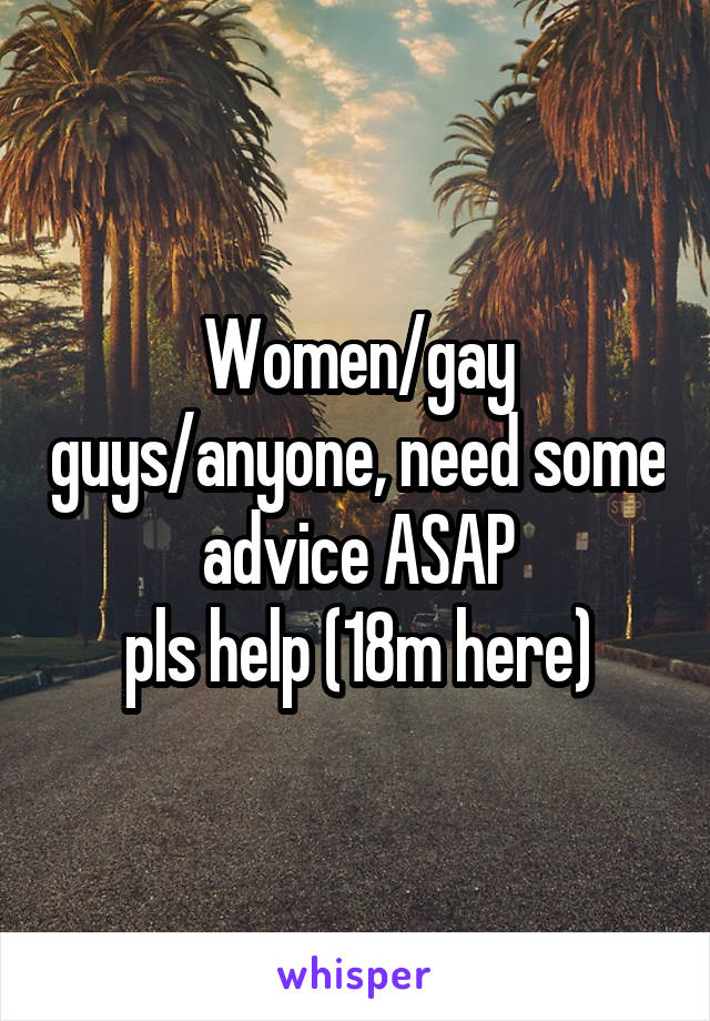 Women/gay guys/anyone, need some advice ASAP
pls help (18m here)