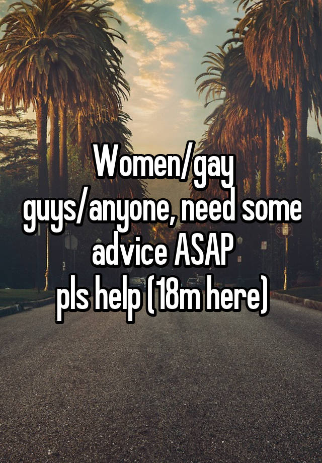 Women/gay guys/anyone, need some advice ASAP
pls help (18m here)