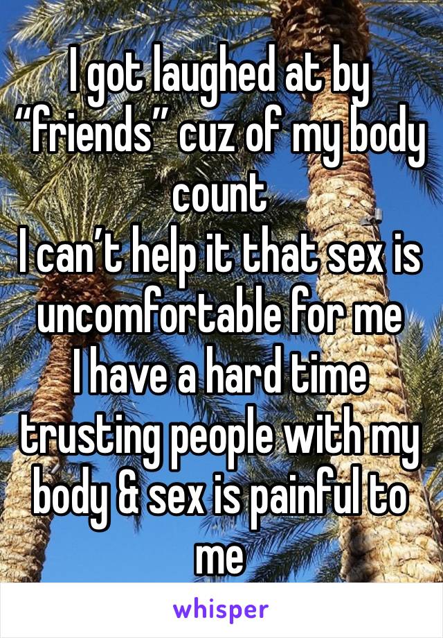 I got laughed at by “friends” cuz of my body count
I can’t help it that sex is uncomfortable for me 
I have a hard time trusting people with my body & sex is painful to me 