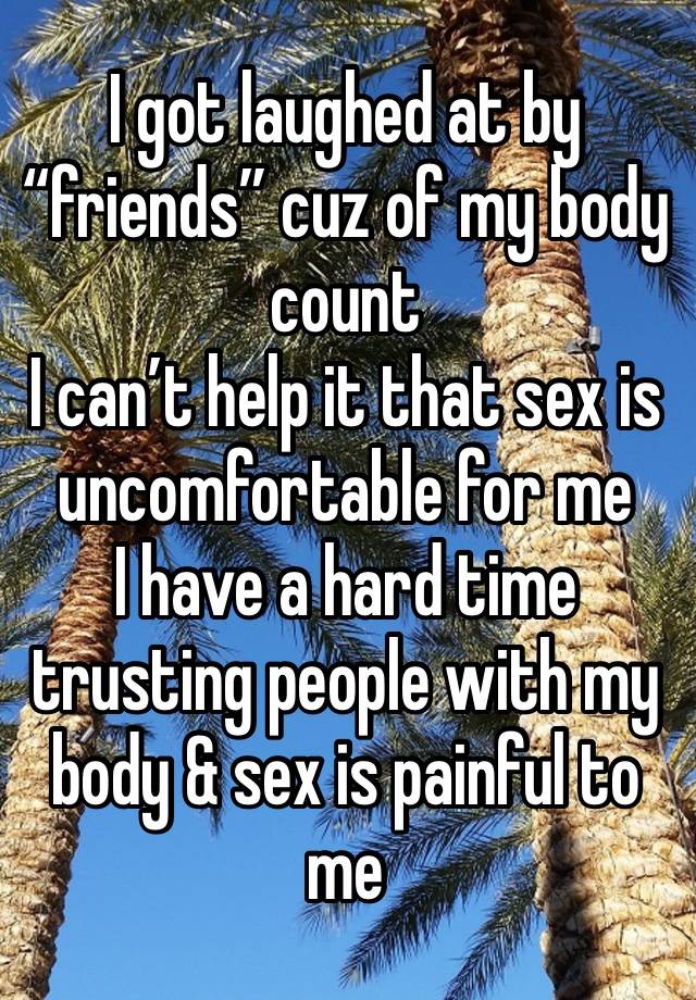 I got laughed at by “friends” cuz of my body count
I can’t help it that sex is uncomfortable for me 
I have a hard time trusting people with my body & sex is painful to me 