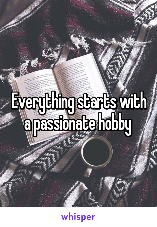 Everything starts with a passionate hobby 