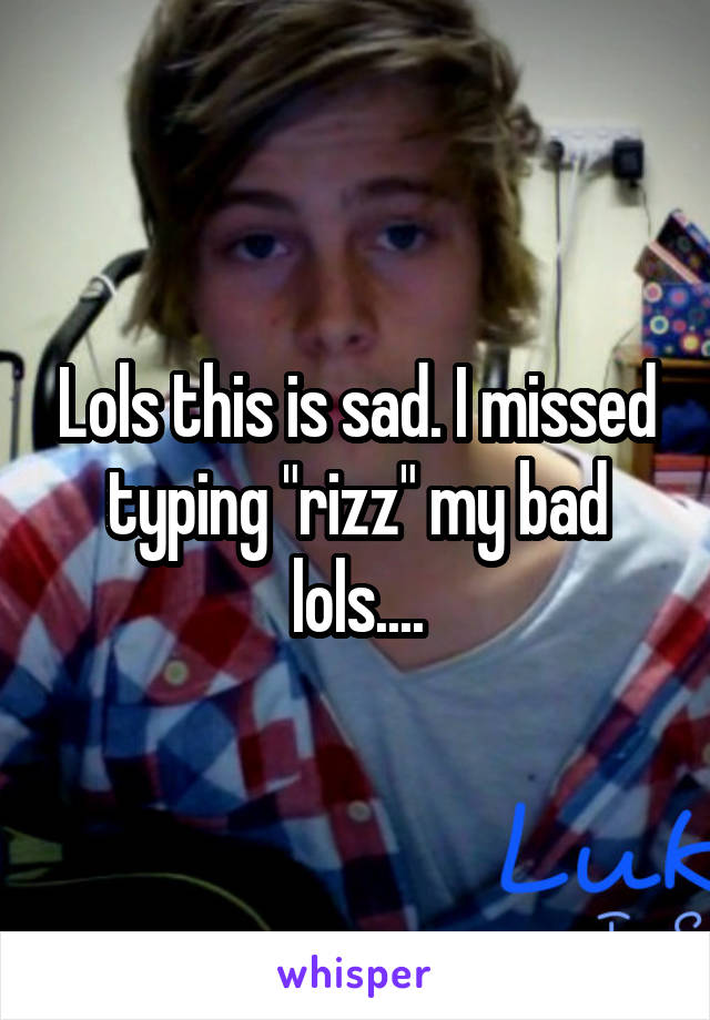 Lols this is sad. I missed typing "rizz" my bad lols....