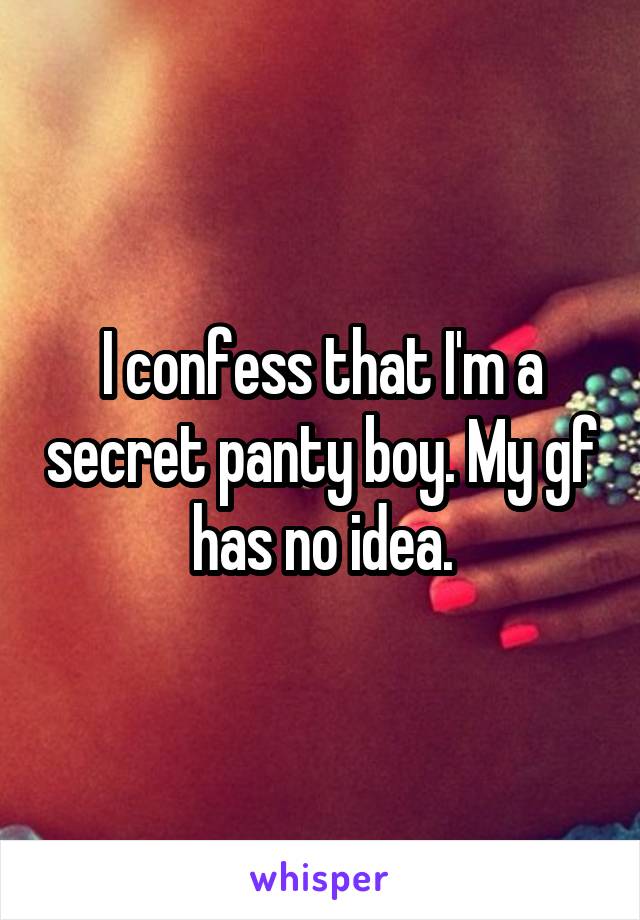 I confess that I'm a secret panty boy. My gf has no idea.