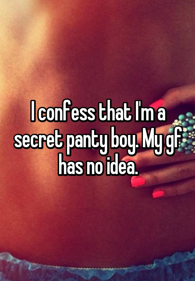 I confess that I'm a secret panty boy. My gf has no idea.