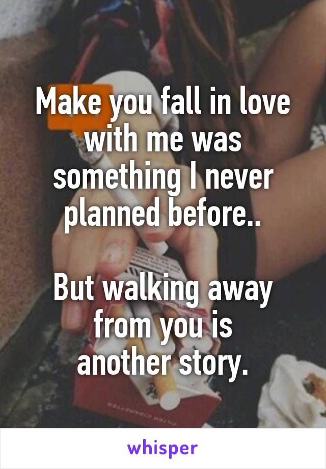 Make you fall in love with me was something I never planned before..

But walking away from you is
another story.