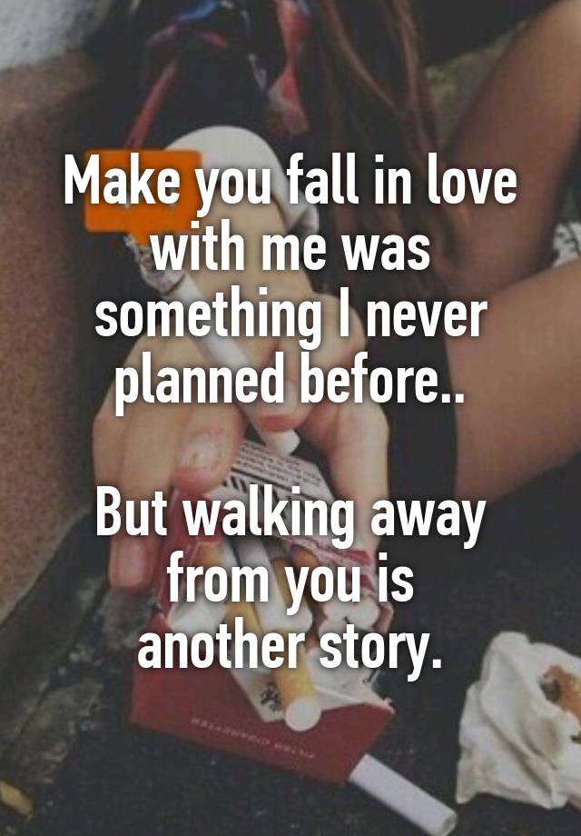 Make you fall in love with me was something I never planned before..

But walking away from you is
another story.