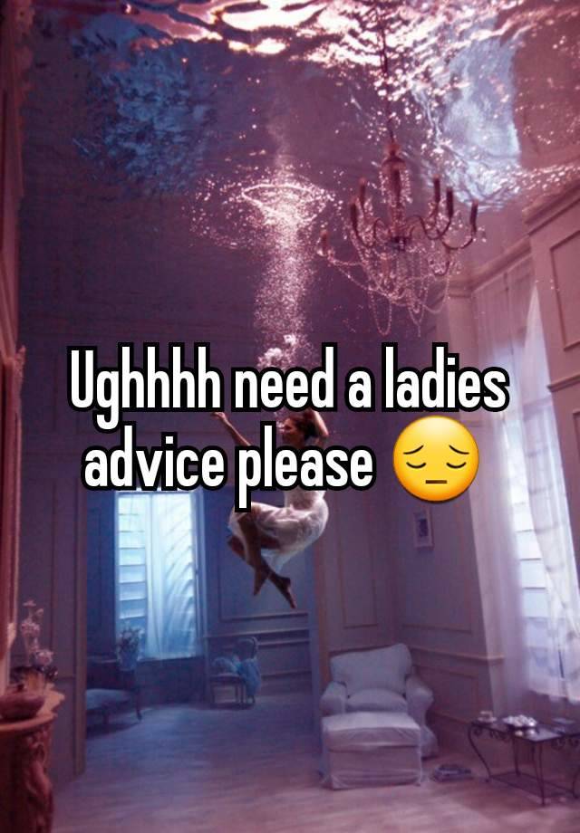 Ughhhh need a ladies advice please 😔 