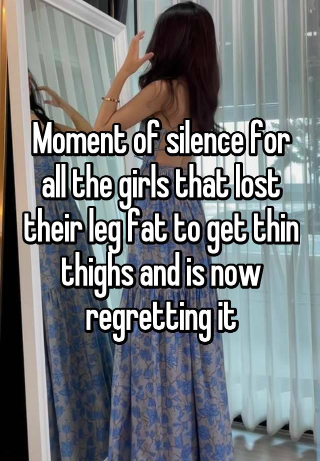 Moment of silence for all the girls that lost their leg fat to get thin thighs and is now regretting it