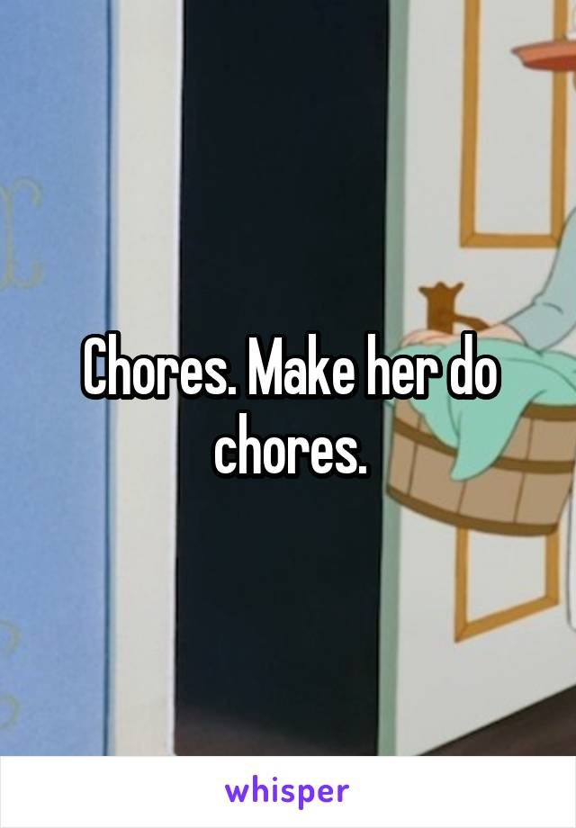 Chores. Make her do chores.