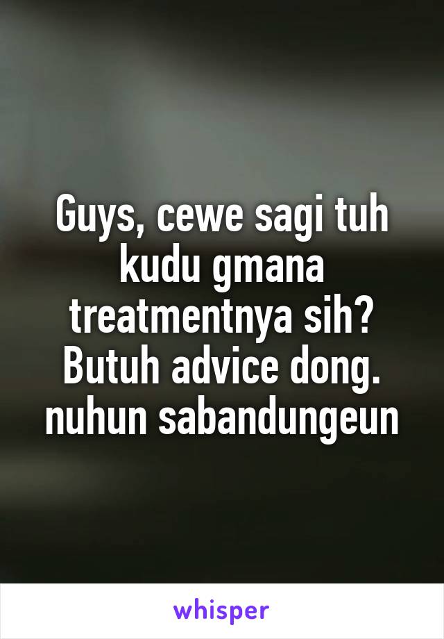 Guys, cewe sagi tuh kudu gmana treatmentnya sih? Butuh advice dong.
nuhun sabandungeun