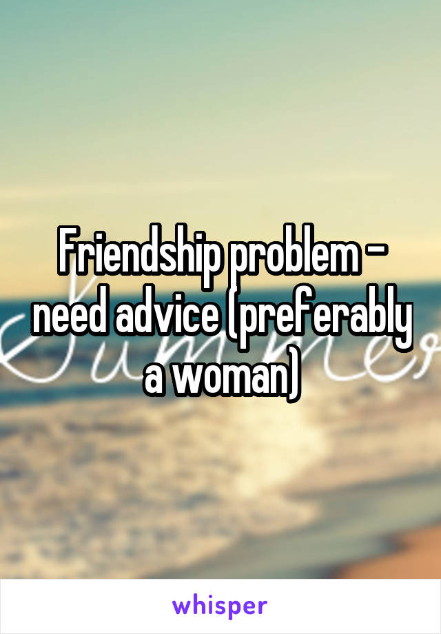 Friendship problem - need advice (preferably a woman)