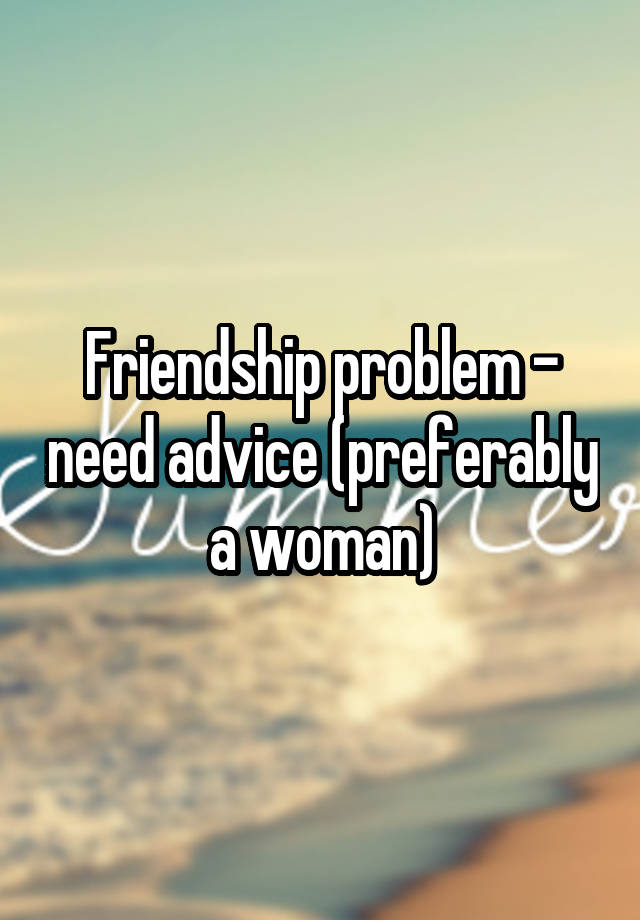 Friendship problem - need advice (preferably a woman)