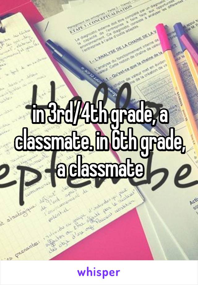 in 3rd/4th grade, a classmate. in 6th grade, a classmate