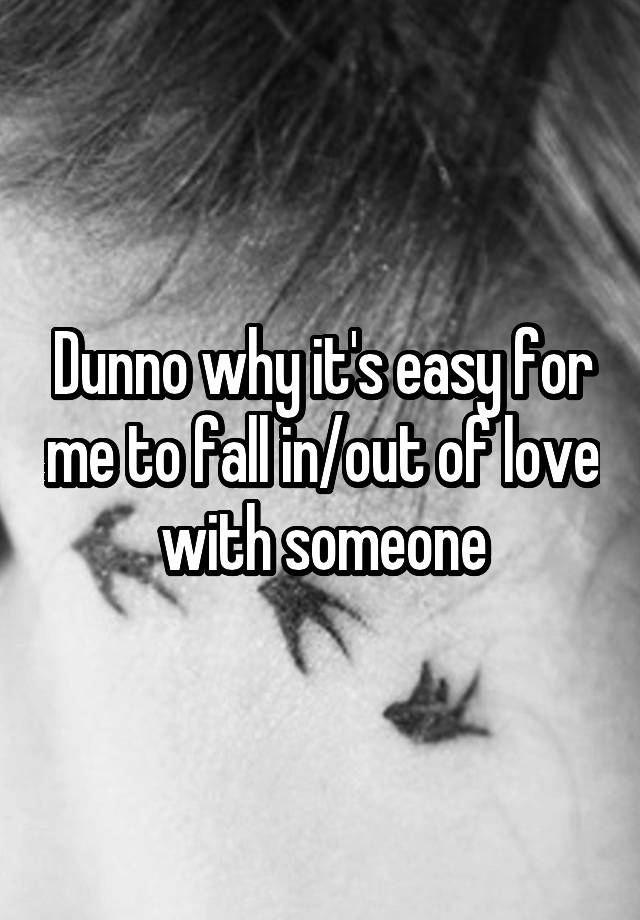 Dunno why it's easy for me to fall in/out of love with someone