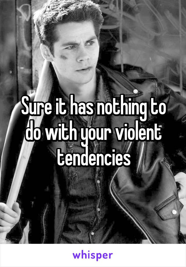 Sure it has nothing to do with your violent tendencies