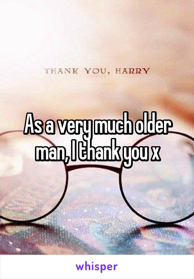 As a very much older man, I thank you x