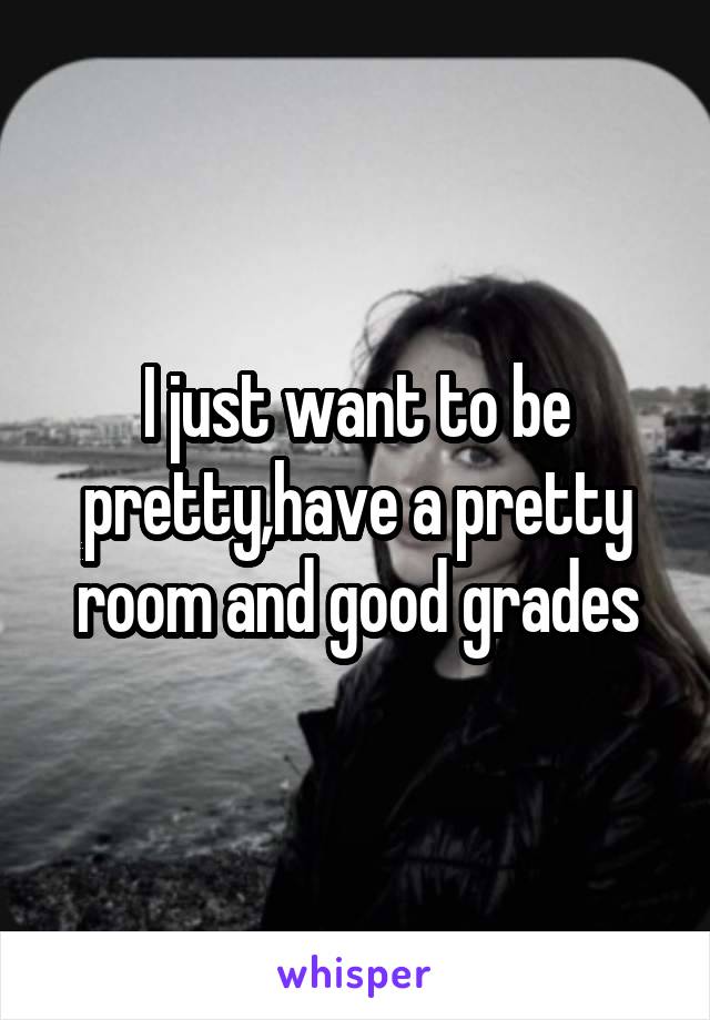 I just want to be pretty,have a pretty room and good grades