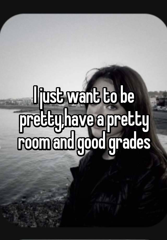 I just want to be pretty,have a pretty room and good grades