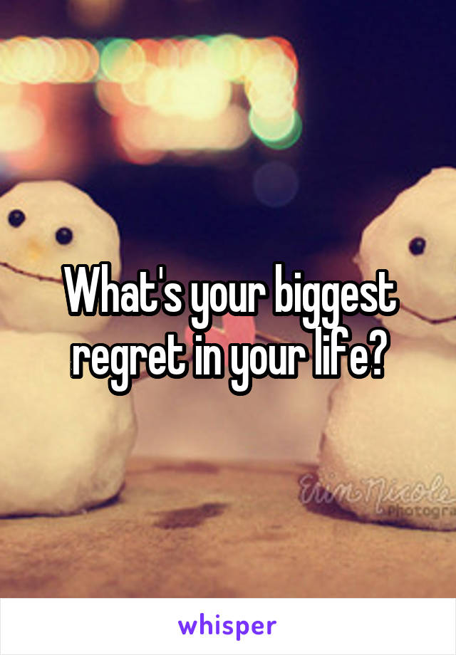 What's your biggest regret in your life?