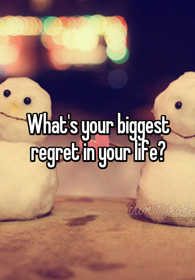 What's your biggest regret in your life?