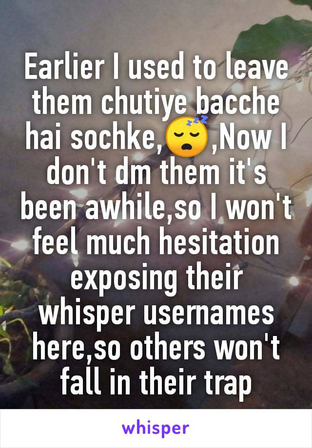 Earlier I used to leave them chutiye bacche hai sochke,😴,Now I don't dm them it's been awhile,so I won't feel much hesitation exposing their whisper usernames here,so others won't fall in their trap